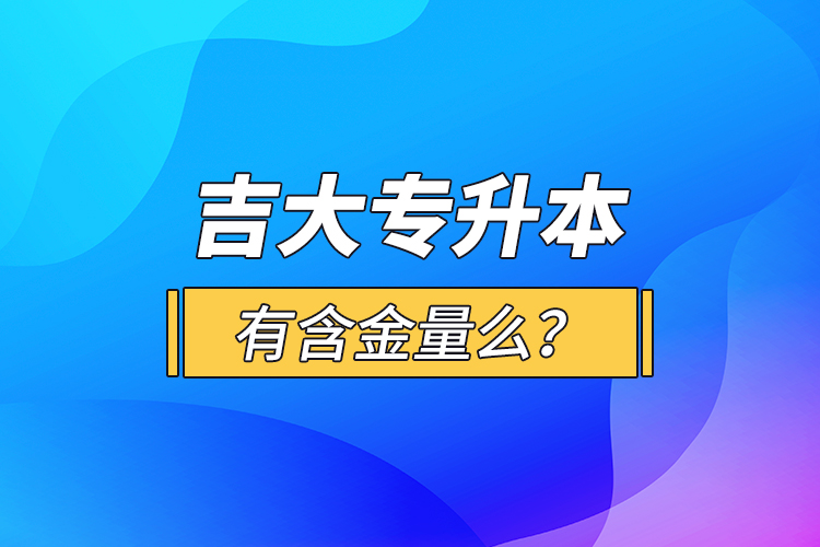 吉大專升本有含金量么？