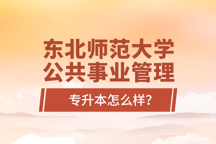 東北師范大學公共事業(yè)管理專升本怎么樣？
