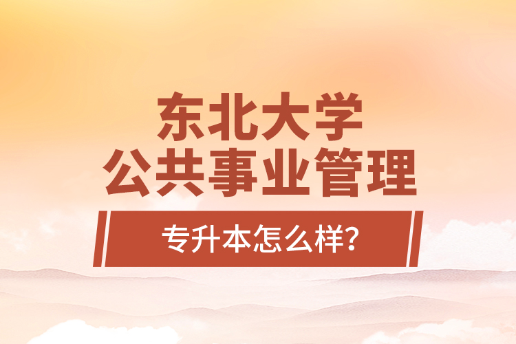 東北大學(xué)公共事業(yè)管理專升本怎么樣？