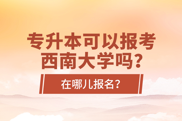 專升本可以報考西南大學嗎？在哪兒報名？