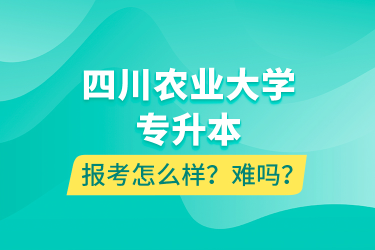 四川農(nóng)業(yè)大學(xué)專升本報考怎么樣？難嗎？