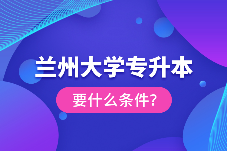 蘭州大學專升本要什么條件？