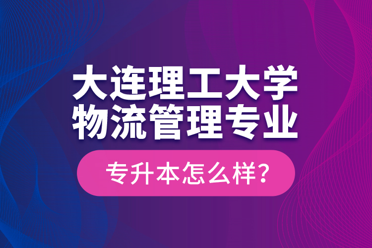 大連理工大學(xué)物流管理專業(yè)專升本怎么樣？