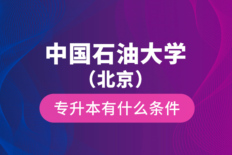 中國石油大學(xué)（北京）專升本有什么條件？