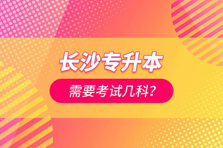 長沙專升本需要考試幾科?