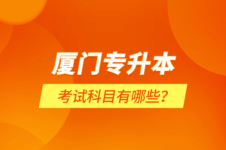 廈門專升本考試科目有哪些？