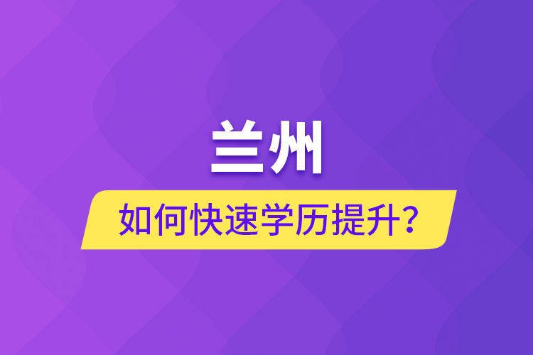 蘭州如何快速學歷提升？