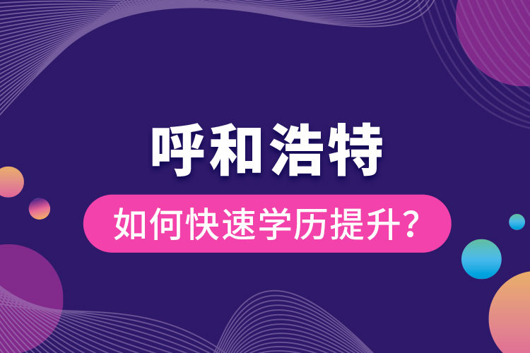 呼和浩特如何快速學(xué)歷提升？