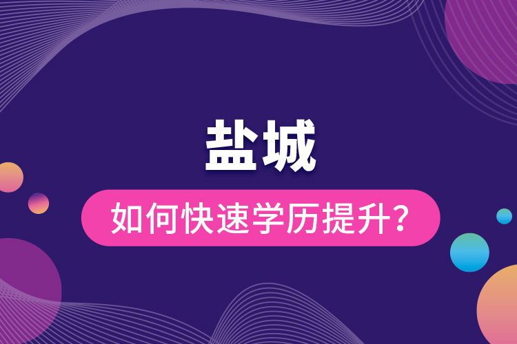 鹽城如何快速提升學(xué)歷？