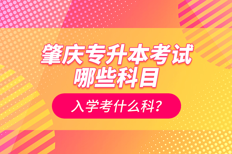肇慶專升本考試哪些科目？入學(xué)考什么科？