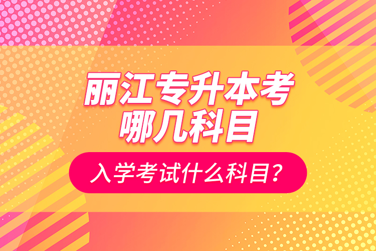 麗江專升本考哪幾科目？入學(xué)考試什么科目？