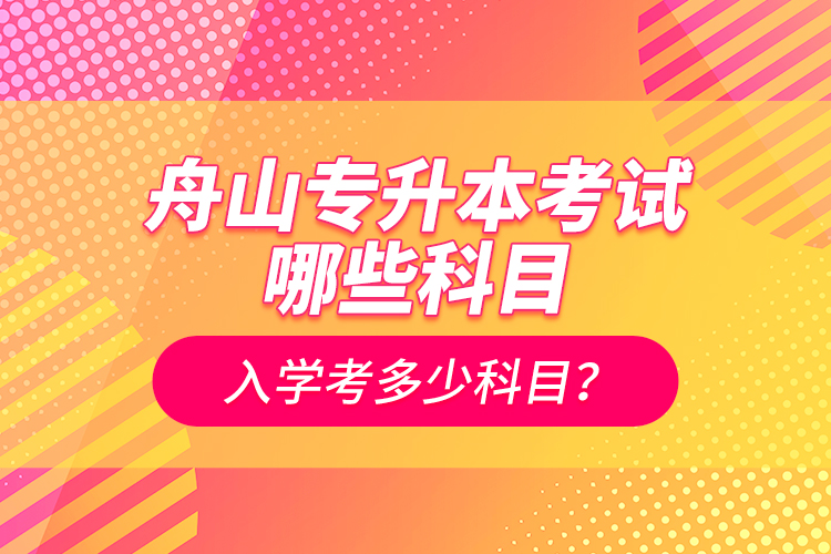 舟山專升本考試哪些科目？入學(xué)考多少科目？