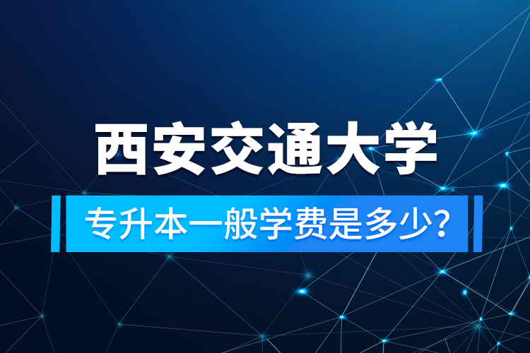 西安交通大學(xué)專升本一般學(xué)費是多少?