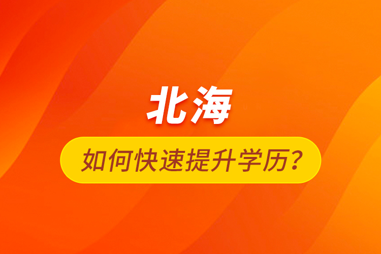 北海如何快速提升學(xué)歷？