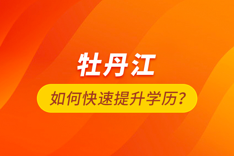 牡丹江如何快速提升學(xué)歷？