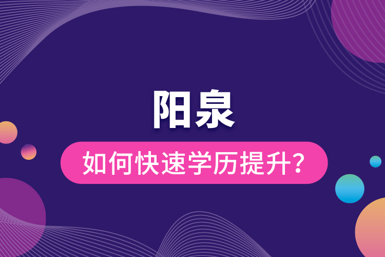 陽泉如何快速提升學(xué)歷？