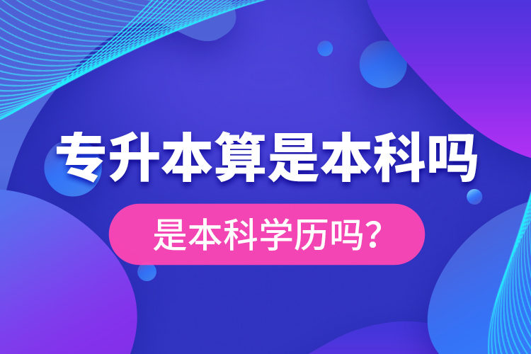 專升本算是本科嗎？是本科學(xué)歷嗎？
