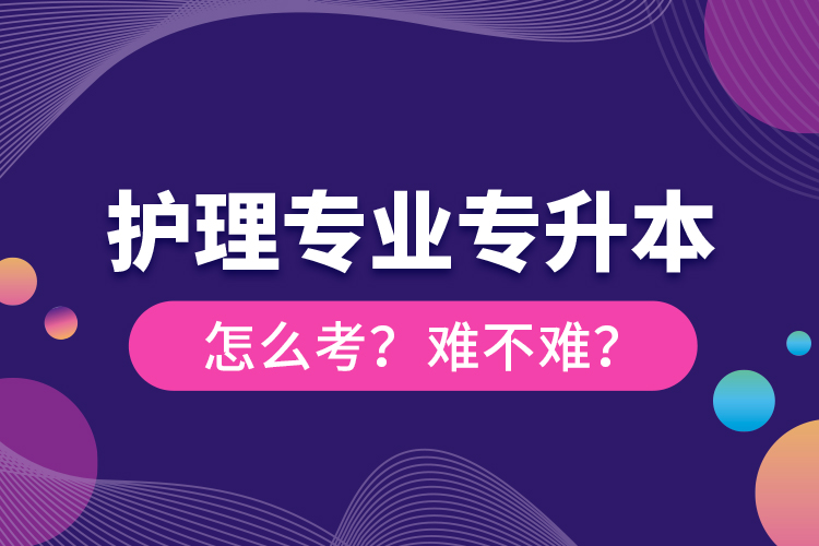 護(hù)理專業(yè)專升本怎么考？難不難？