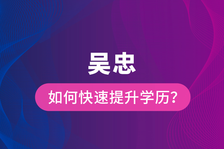 吳忠如何快速提升學(xué)歷？
