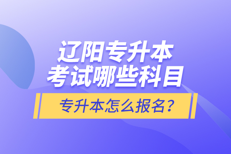 遼陽專升本考試哪些科目？專升本怎么報名？