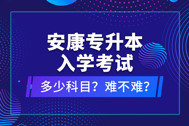 安康專升本入學考試多少科目？難不難？