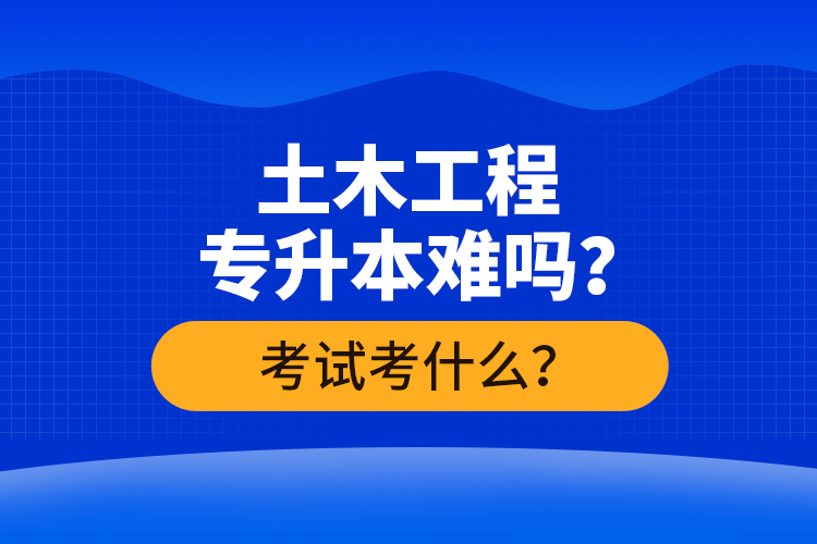 土木工程專升本難嗎？考試考什么？