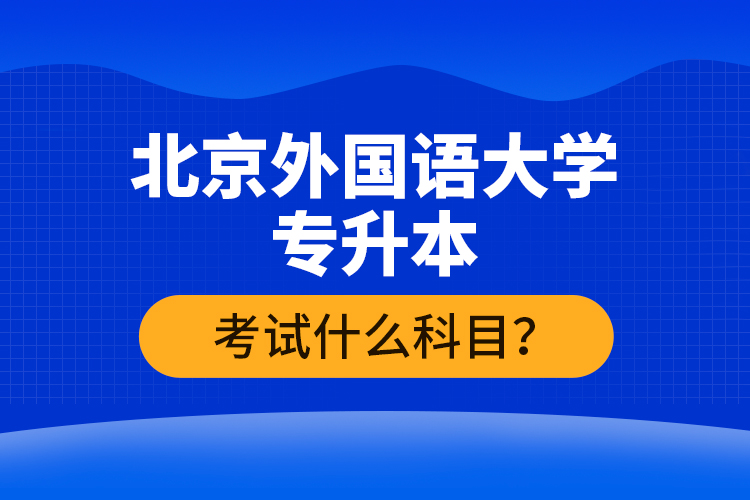 北京外國語大學(xué)專升本考試什么科目？
