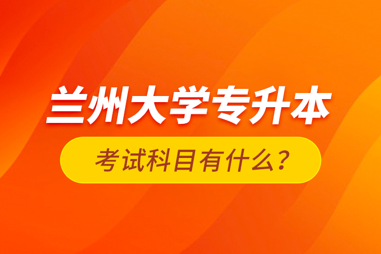 蘭州大學專升本考試科目有什么?