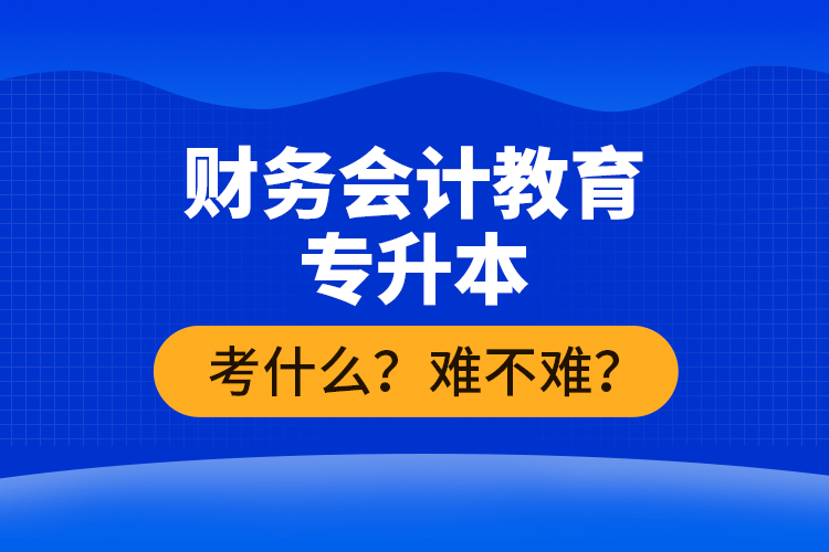 財(cái)務(wù)會(huì)計(jì)教育專(zhuān)升本考什么？難不難？