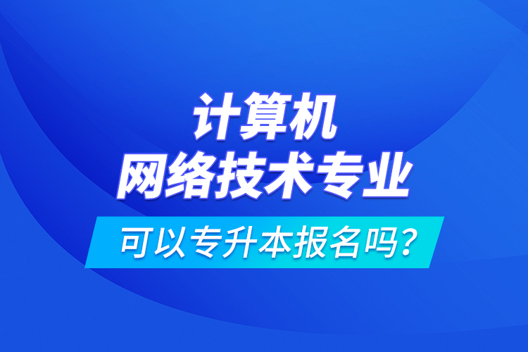 計算機網(wǎng)絡技術專業(yè)可以專升本報名嗎？