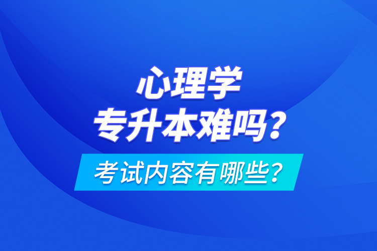 心理學(xué)專升本難嗎？考試內(nèi)容有哪些？