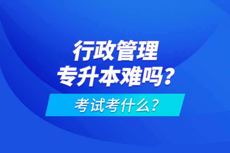 行政管理專升本難嗎？考試考什么？