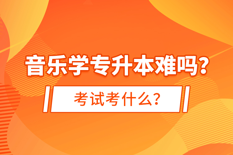 音樂學(xué)專升本難嗎？考試考什么？