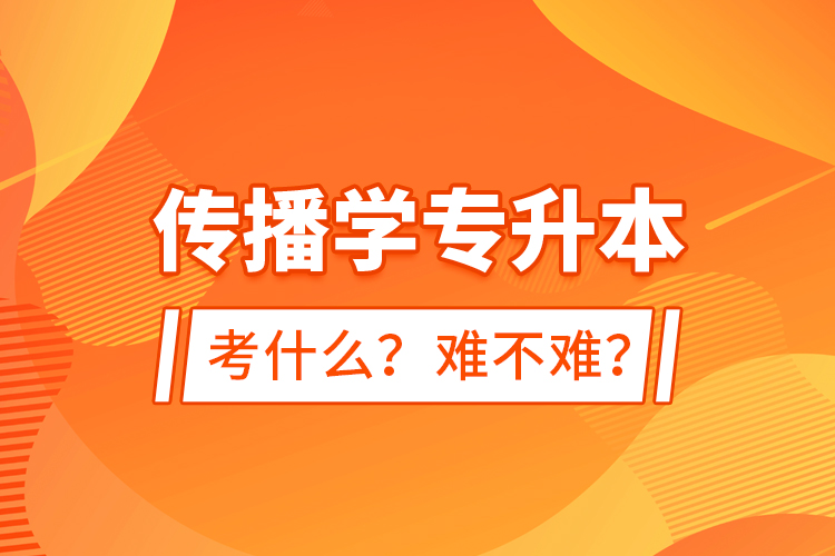 傳播學(xué)專升本考什么？難不難？