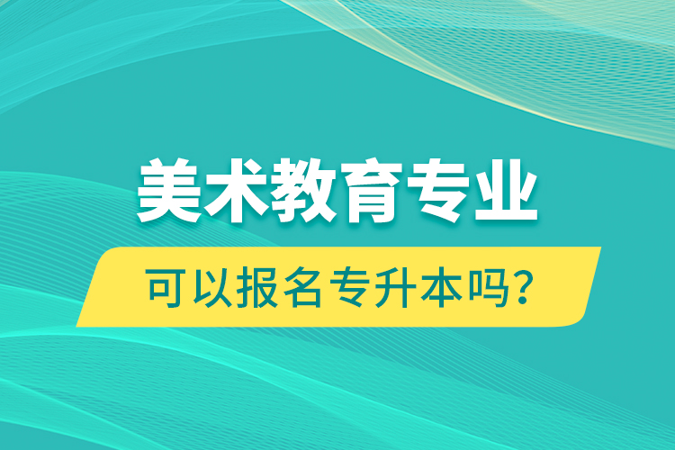 美術(shù)教育專業(yè)可以報名專升本嗎？