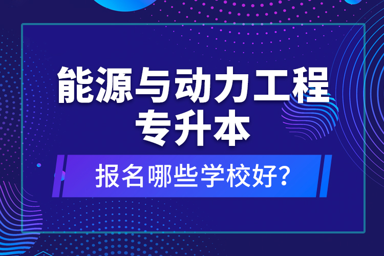 能源與動力工程專升本報名哪些學校好？