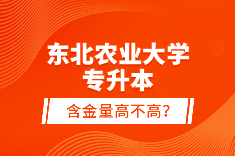 東北農(nóng)業(yè)大學(xué)專升本含金量高不高？