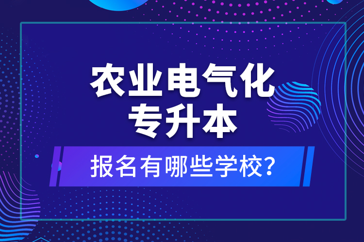 農(nóng)業(yè)電氣化專升本報名有哪些學校？