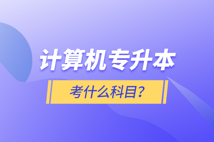 計(jì)算機(jī)專升本考什么科目？