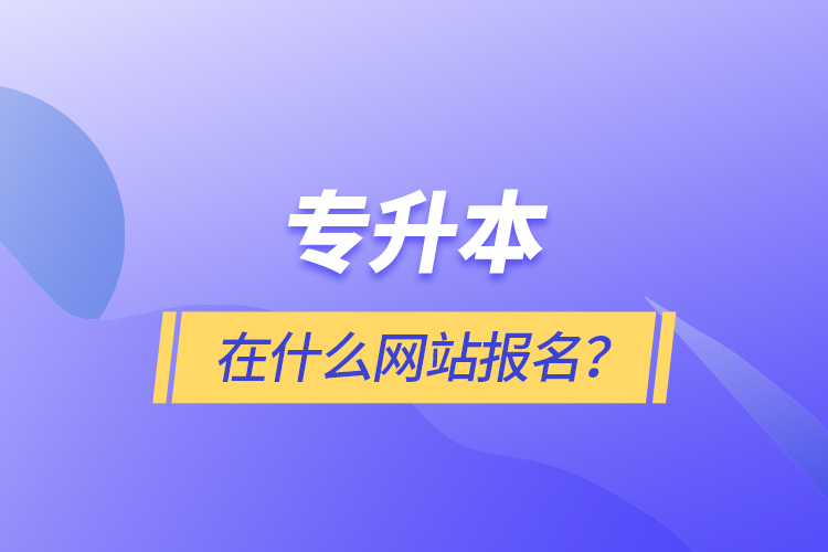 專升本在什么網(wǎng)站報(bào)名？