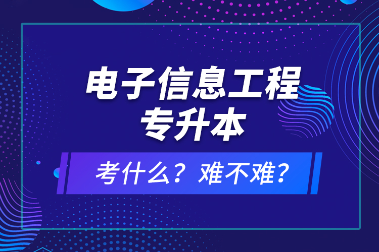 電子信息工程專(zhuān)升本考什么？難不難？