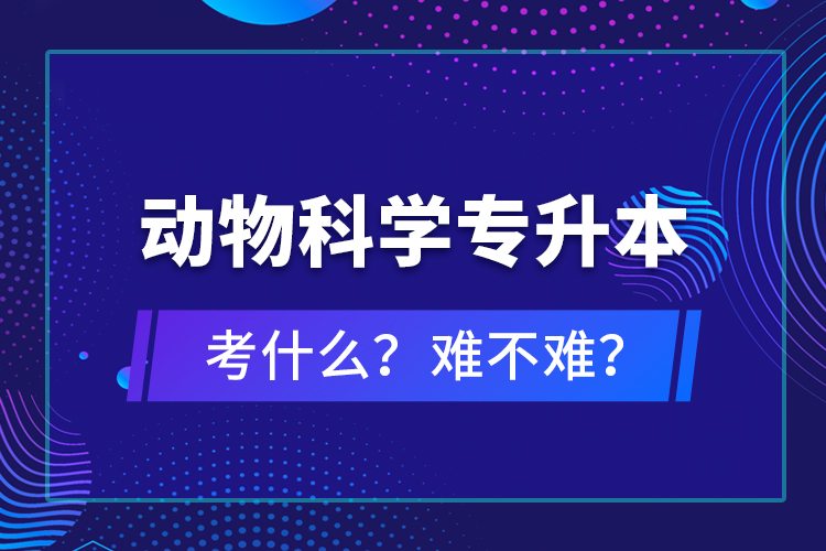 動物科學專升本考什么？難不難？