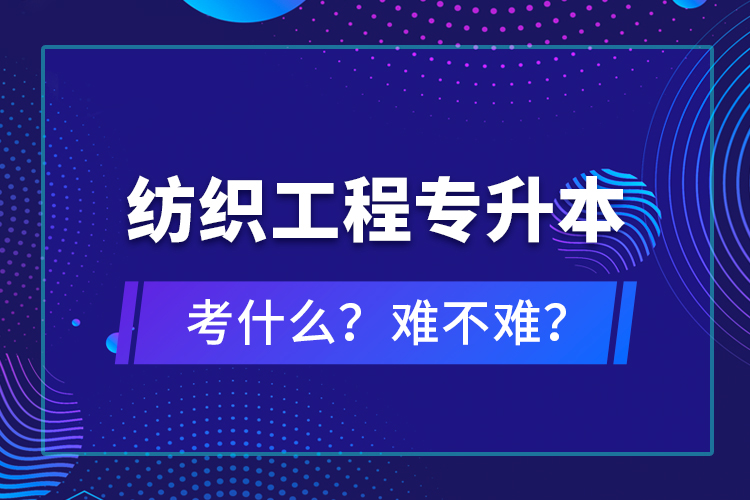 紡織工程專升本考什么？難不難？