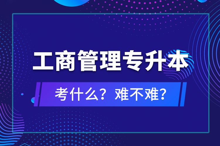 工商管理專升本考什么？難不難？