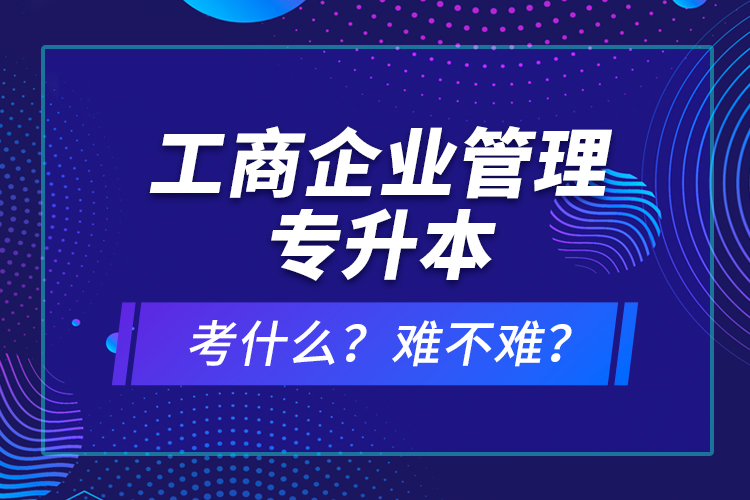工商企業(yè)管理專升本考什么？難不難？