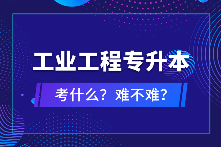 工業(yè)工程專升本考什么？難不難？
