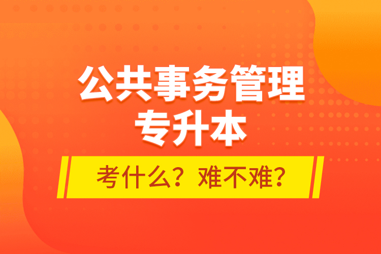 公共事務(wù)管理專升本考什么？難不難？