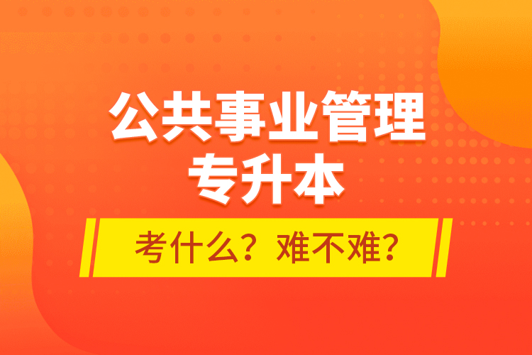 公共事業(yè)管理專升本考什么？難不難？
