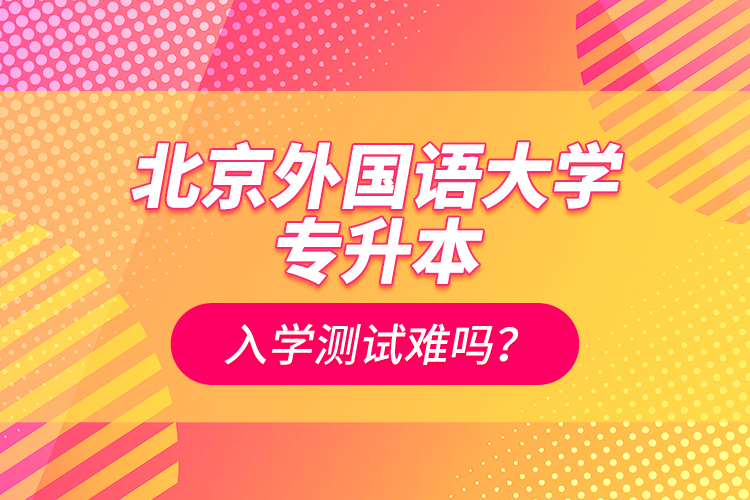 北京外國(guó)語(yǔ)大學(xué)專升本入學(xué)測(cè)試難嗎？