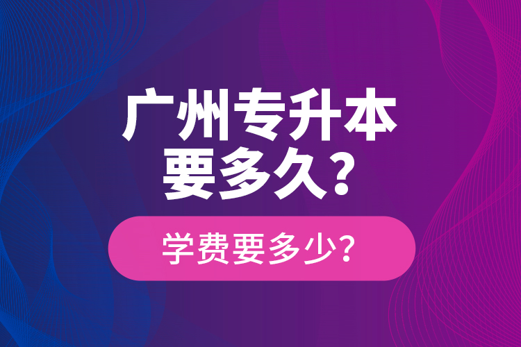 廣州專(zhuān)升本要多久？學(xué)費(fèi)要多少？